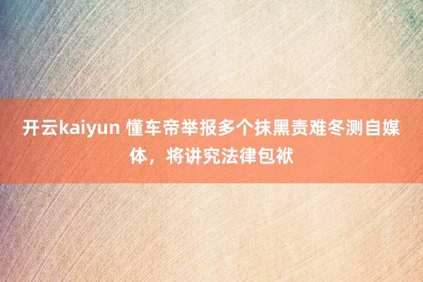 开云kaiyun 懂车帝举报多个抹黑责难冬测自媒体，将讲究法律包袱