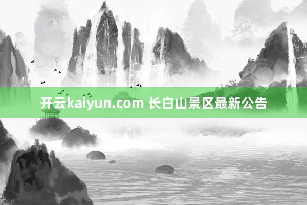 开云kaiyun.com 长白山景区最新公告