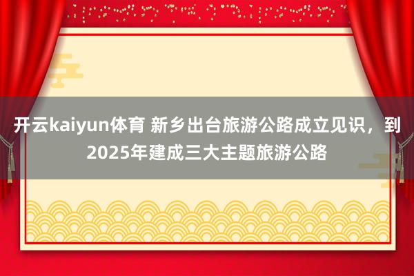 开云kaiyun体育 新乡出台旅游公路成立见识，到2025年建成三大主题旅游公路