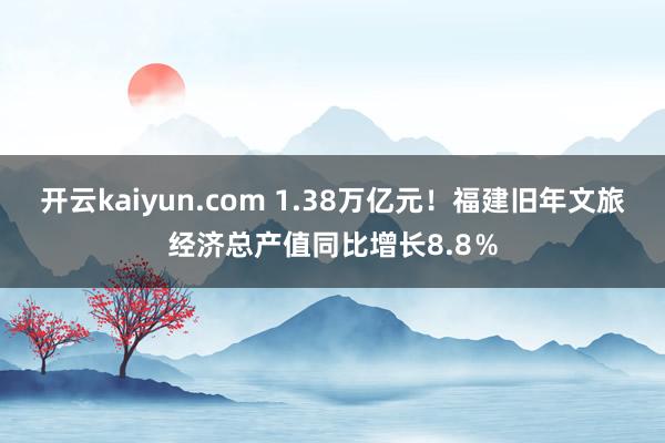 开云kaiyun.com 1.38万亿元！福建旧年文旅经济总产值同比增长8.8％