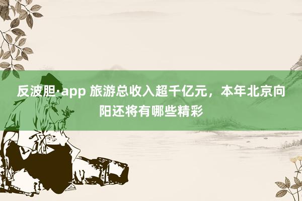 反波胆·app 旅游总收入超千亿元，本年北京向阳还将有哪些精彩