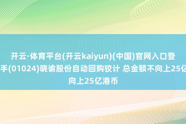 开云·体育平台(开云kaiyun)(中国)官网入口登录 快手(01024)晓谕股份自动回购狡计 总金额不向上25亿港币