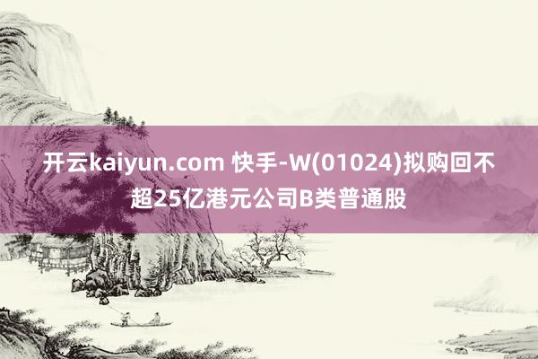 开云kaiyun.com 快手-W(01024)拟购回不超25亿港元公司B类普通股