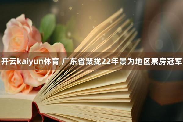 开云kaiyun体育 广东省聚拢22年景为地区票房冠军