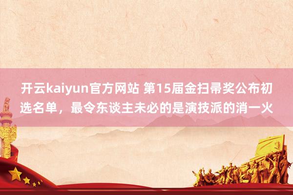 开云kaiyun官方网站 第15届金扫帚奖公布初选名单，最令东谈主未必的是演技派的消一火