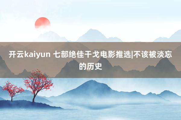 开云kaiyun 七部绝佳干戈电影推选|不该被淡忘的历史