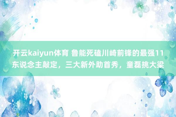 开云kaiyun体育 鲁能死磕川崎前锋的最强11东说念主敲定，三大新外助首秀，童磊挑大梁