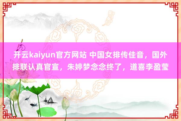 开云kaiyun官方网站 中国女排传佳音，国外排联认真官宣，朱婷梦念念终了，道喜李盈莹