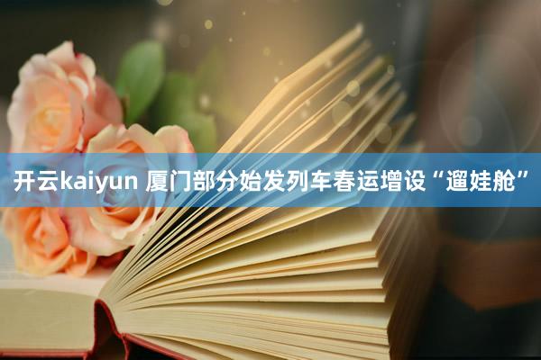 开云kaiyun 厦门部分始发列车春运增设“遛娃舱”