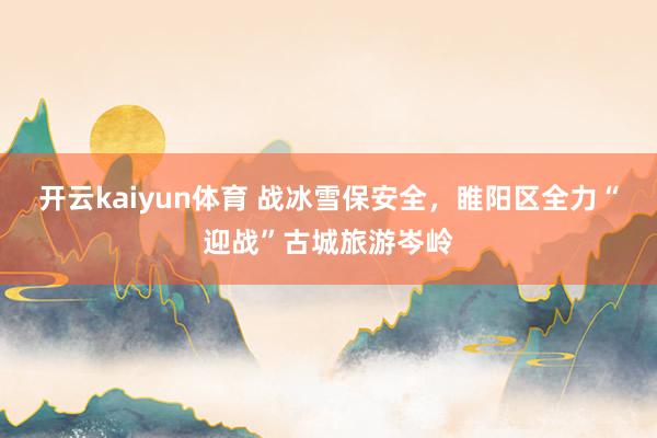 开云kaiyun体育 战冰雪保安全，睢阳区全力“迎战”古城旅游岑岭