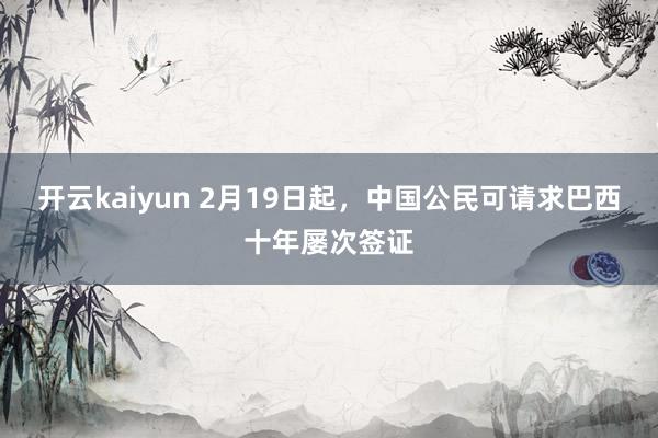 开云kaiyun 2月19日起，中国公民可请求巴西十年屡次签证