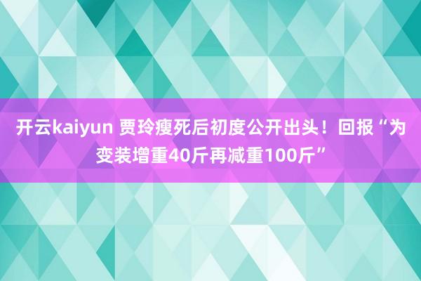 开云kaiyun 贾玲瘦死后初度公开出头！回报“为变装增重40斤再减重100斤”