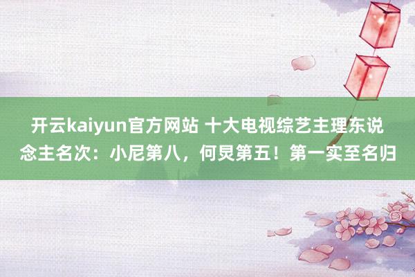 开云kaiyun官方网站 十大电视综艺主理东说念主名次：小尼第八，何炅第五！第一实至名归