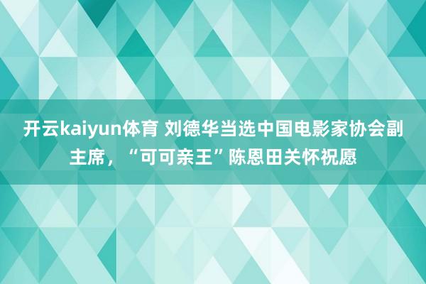 开云kaiyun体育 刘德华当选中国电影家协会副主席，“可可亲王”陈恩田关怀祝愿