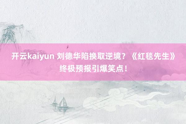 开云kaiyun 刘德华陷换取逆境？《红毯先生》终极预报引爆笑点！