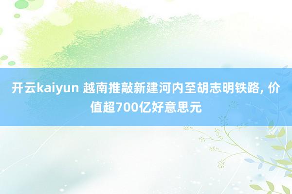 开云kaiyun 越南推敲新建河内至胡志明铁路, 价值超700亿好意思元