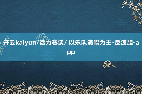 开云kaiyun/活力赛谈/ 以乐队演唱为主-反波胆·app