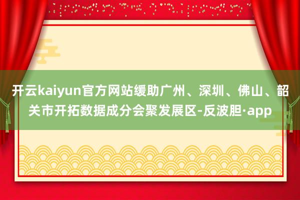 开云kaiyun官方网站缓助广州、深圳、佛山、韶关市开拓数据成分会聚发展区-反波胆·app