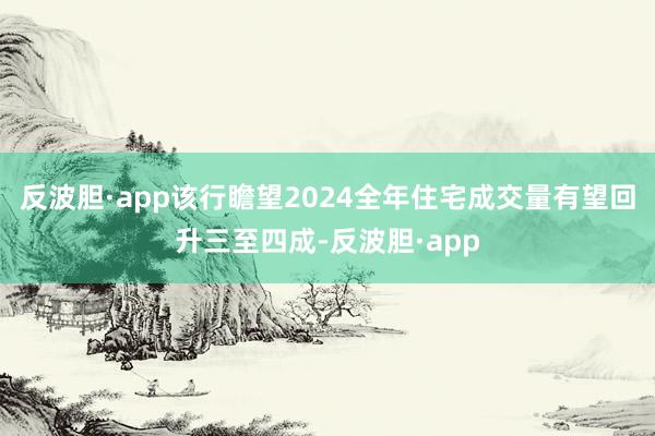 反波胆·app该行瞻望2024全年住宅成交量有望回升三至四成-反波胆·app