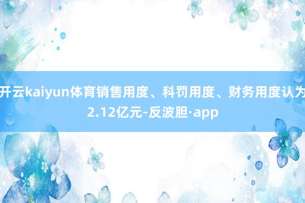 开云kaiyun体育销售用度、科罚用度、财务用度认为2.12亿元-反波胆·app