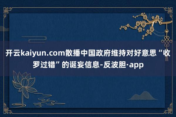 开云kaiyun.com散播中国政府维持对好意思“收罗过错”的诞妄信息-反波胆·app