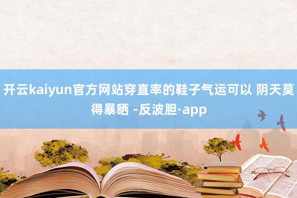 开云kaiyun官方网站穿直率的鞋子气运可以 阴天莫得暴晒 -反波胆·app