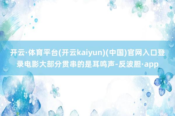 开云·体育平台(开云kaiyun)(中国)官网入口登录电影大部分贯串的是耳鸣声-反波胆·app