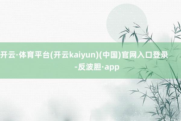 开云·体育平台(开云kaiyun)(中国)官网入口登录            -反波胆·app