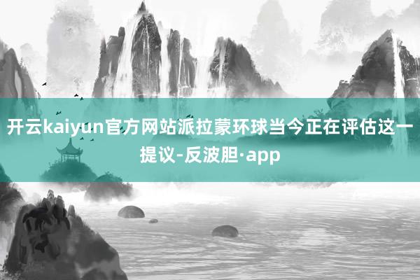 开云kaiyun官方网站派拉蒙环球当今正在评估这一提议-反波胆·app