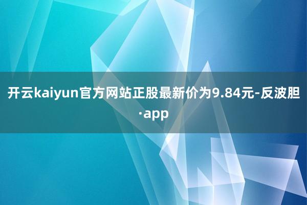 开云kaiyun官方网站正股最新价为9.84元-反波胆·app