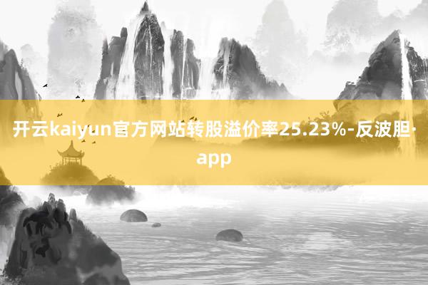 开云kaiyun官方网站转股溢价率25.23%-反波胆·app