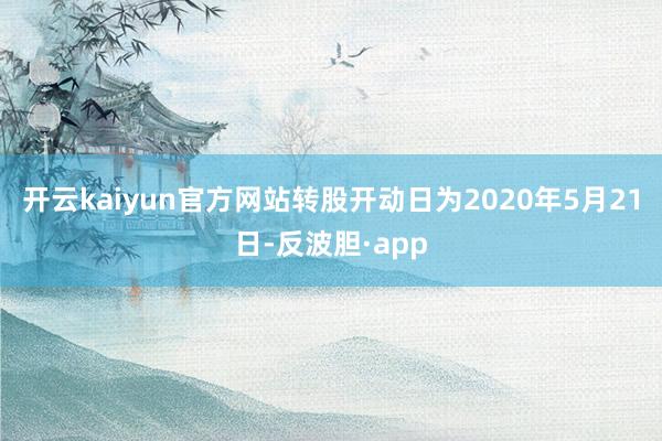 开云kaiyun官方网站转股开动日为2020年5月21日-反波胆·app