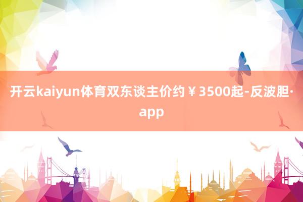 开云kaiyun体育双东谈主价约￥3500起-反波胆·app