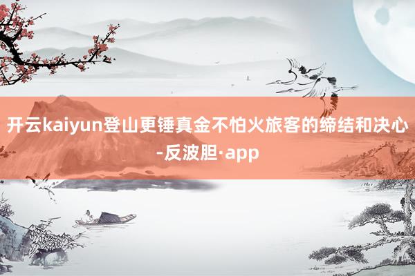 开云kaiyun登山更锤真金不怕火旅客的缔结和决心-反波胆·app