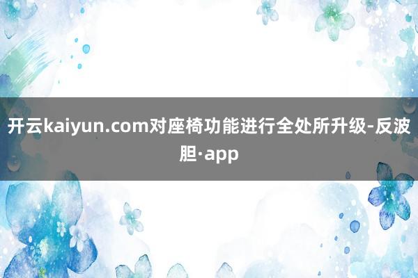 开云kaiyun.com对座椅功能进行全处所升级-反波胆·app