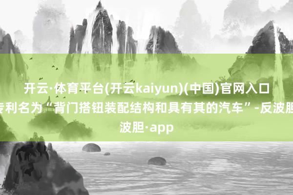 开云·体育平台(开云kaiyun)(中国)官网入口登录专利名为“背门搭钮装配结构和具有其的汽车”-反波胆·app