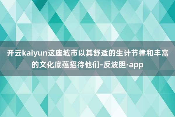 开云kaiyun这座城市以其舒适的生计节律和丰富的文化底蕴招待他们-反波胆·app