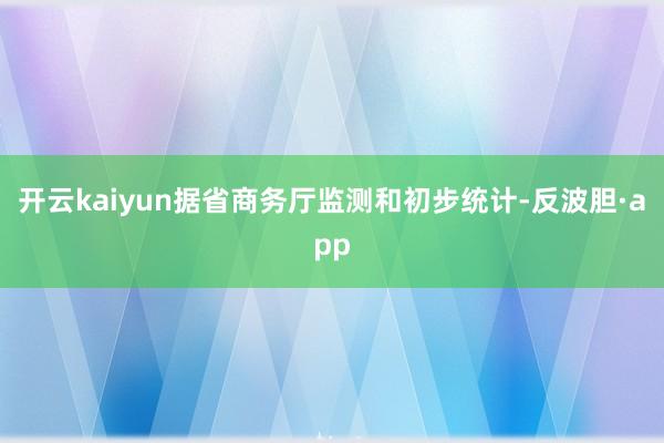 开云kaiyun据省商务厅监测和初步统计-反波胆·app