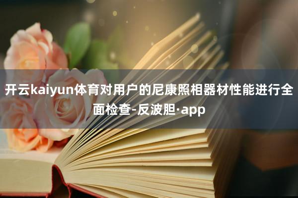 开云kaiyun体育对用户的尼康照相器材性能进行全面检查-反波胆·app