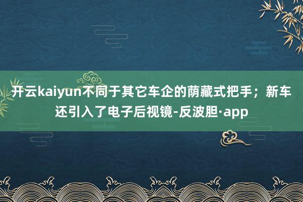 开云kaiyun不同于其它车企的荫藏式把手；新车还引入了电子后视镜-反波胆·app