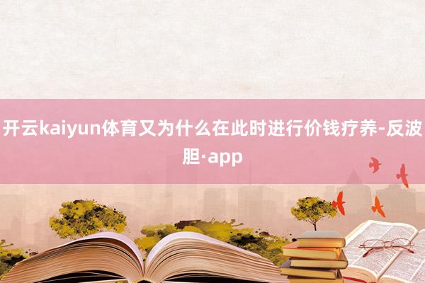 开云kaiyun体育又为什么在此时进行价钱疗养-反波胆·app