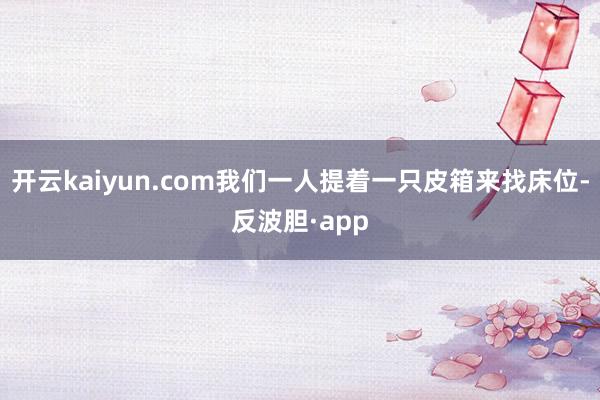 开云kaiyun.com我们一人提着一只皮箱来找床位-反波胆·app