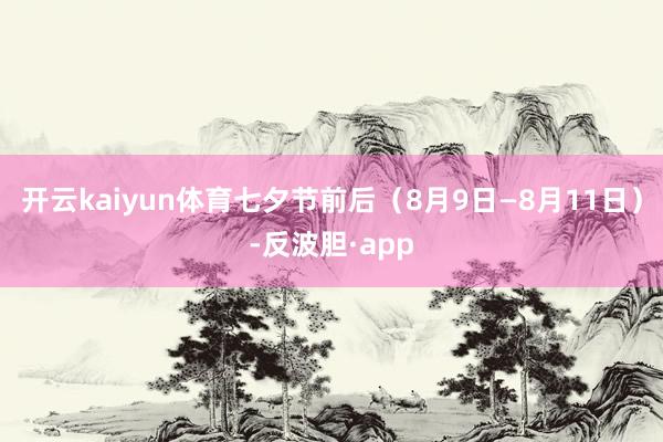 开云kaiyun体育七夕节前后（8月9日—8月11日）-反波胆·app