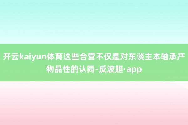 开云kaiyun体育这些合营不仅是对东谈主本轴承产物品性的认同-反波胆·app