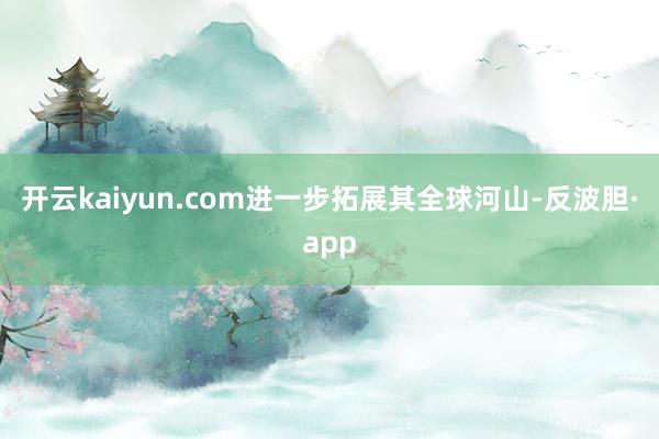 开云kaiyun.com进一步拓展其全球河山-反波胆·app