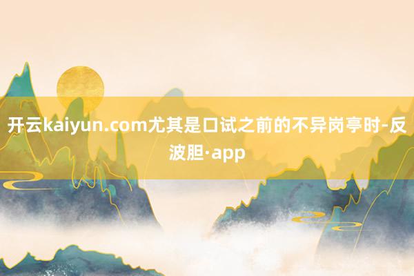 开云kaiyun.com尤其是口试之前的不异岗亭时-反波胆·app