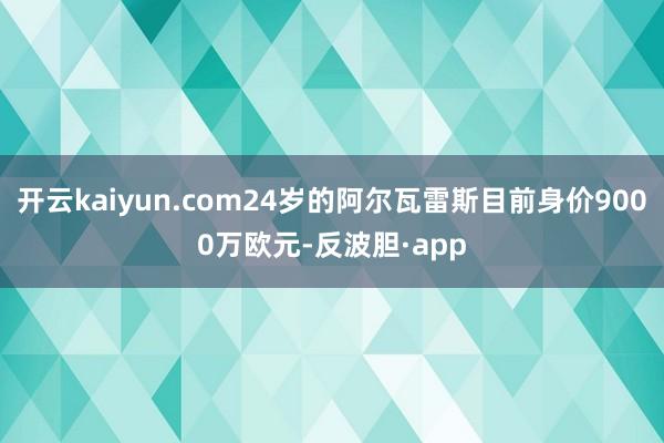 开云kaiyun.com24岁的阿尔瓦雷斯目前身价9000万欧元-反波胆·app