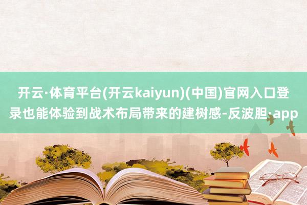 开云·体育平台(开云kaiyun)(中国)官网入口登录也能体验到战术布局带来的建树感-反波胆·app