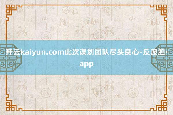 开云kaiyun.com此次谋划团队尽头良心-反波胆·app