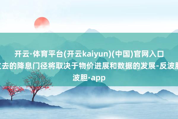 开云·体育平台(开云kaiyun)(中国)官网入口登录过去的降息门径将取决于物价进展和数据的发展-反波胆·app